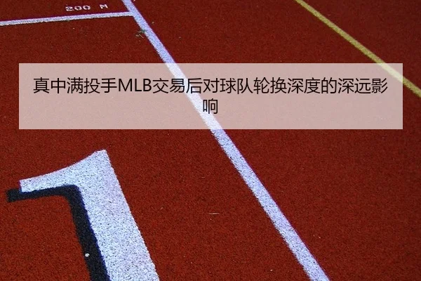 真中满投手MLB交易后对球队轮换深度的深远影响