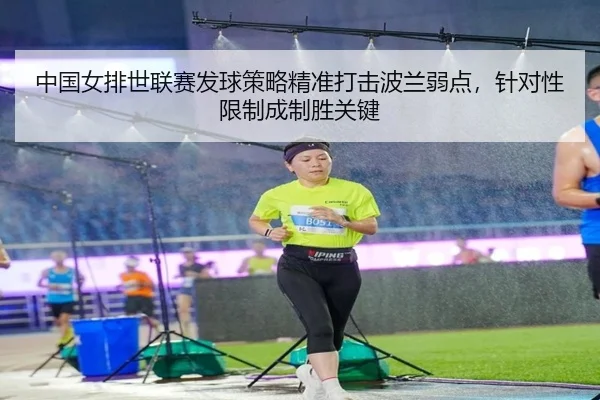 中国女排世联赛发球策略精准打击波兰弱点，针对性限制成制胜关键