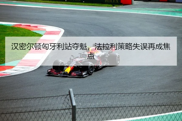 汉密尔顿匈牙利站夺魁，法拉利策略失误再成焦点
