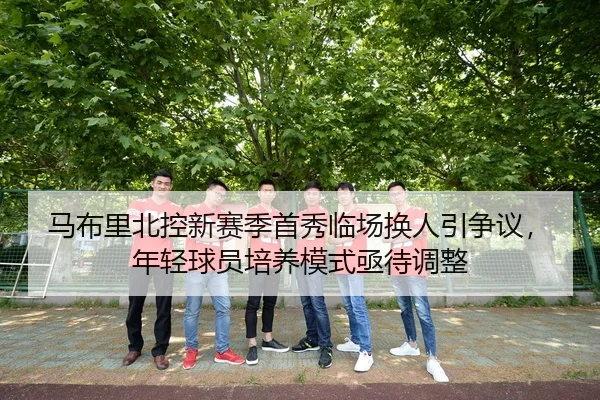 马布里北控新赛季首秀临场换人引争议，年轻球员培养模式亟待调整