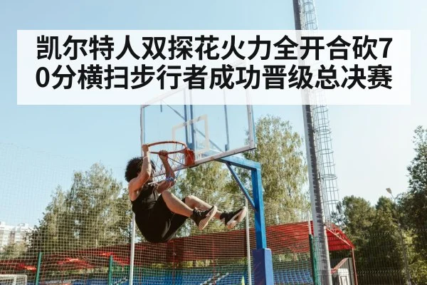 凯尔特人双探花火力全开合砍70分横扫步行者成功晋级总决赛