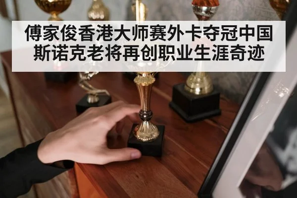 傅家俊香港大师赛外卡夺冠中国斯诺克老将再创职业生涯奇迹