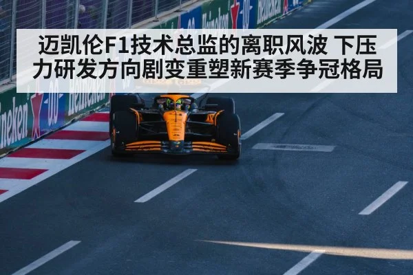 迈凯伦F1技术总监的离职风波 下压力研发方向剧变重塑新赛季争冠格局