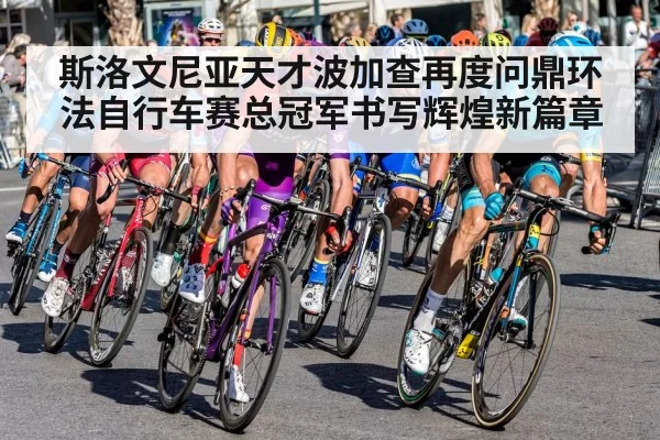 斯洛文尼亚天才波加查再度问鼎环法自行车赛总冠军书写辉煌新篇章