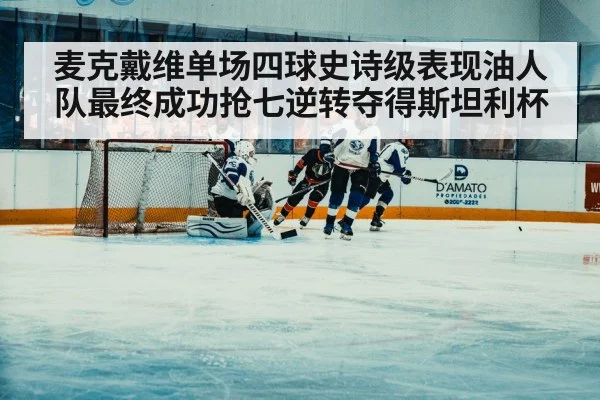 麦克戴维单场四球史诗级表现油人队最终成功抢七逆转夺得斯坦利杯