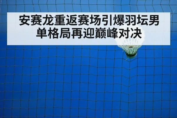 安赛龙重返赛场引爆羽坛男单格局再迎巅峰对决