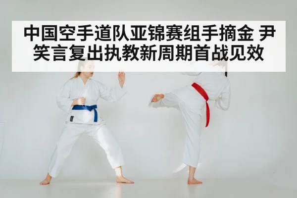 中国空手道队亚锦赛组手摘金 尹笑言复出执教新周期首战见效