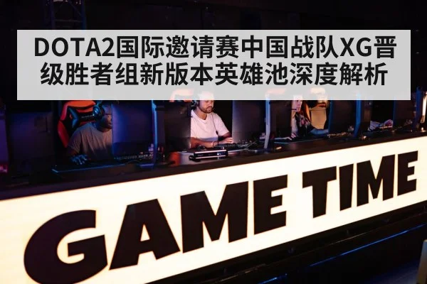 DOTA2国际邀请赛中国战队XG晋级胜者组新版本英雄池深度解析